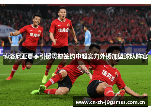 博洛尼亚夏季引援震撼签约中超实力外援加盟球队阵容 博洛尼亚夏季引援震撼签约中超实力外援加盟球队阵容