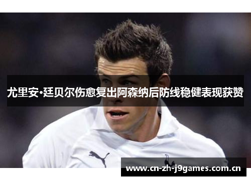 尤里安·廷贝尔伤愈复出阿森纳后防线稳健表现获赞 尤里安·廷贝尔伤愈复出阿森纳后防线稳健表现获赞