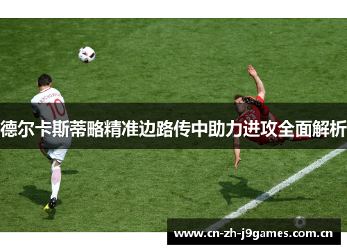 德尔卡斯蒂略精准边路传中助力进攻全面解析 德尔卡斯蒂略精准边路传中助力进攻全面解析
