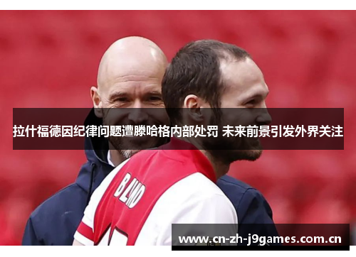 拉什福德因纪律问题遭滕哈格内部处罚 未来前景引发外界关注 拉什福德因纪律问题遭滕哈格内部处罚 未来前景引发外界关注